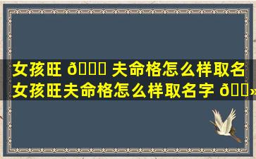 女孩旺 🍀 夫命格怎么样取名（女孩旺夫命格怎么样取名字 🌻 好听）